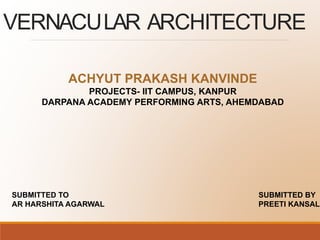 VERNACULAR ARCHITECTURE
ACHYUT PRAKASH KANVINDE
PROJECTS- IIT CAMPUS, KANPUR
DARPANA ACADEMY PERFORMING ARTS, AHEMDABAD
SUBMITTED TO
AR HARSHITA AGARWAL
SUBMITTED BY
PREETI KANSAL
 