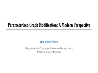 Parameterized Graph Modification: A Modern Perspective
Neeldhara Misra
Department of Computer Science and Automation,
Indian Institute of Science
 