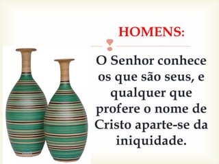 
O Senhor conhece
os que são seus, e
qualquer que
profere o nome de
Cristo aparte-se da
iniquidade.
HOMENS:
 