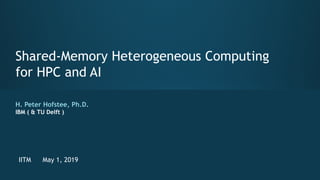 Shared-Memory Heterogeneous Computing
for HPC and AI
H. Peter Hofstee, Ph.D.
IBM ( & TU Delft )
IITM May 1, 2019
 