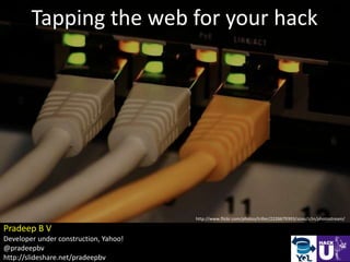 Tapping the web for your hack




                                       http://www.flickr.com/photos/triller/2226679393/sizes/z/in/photostream/

Pradeep B V
Developer under construction, Yahoo!
@pradeepbv
http://slideshare.net/pradeepbv
 