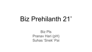Biz Prehilanth 21’
Biz Pls
Pranav Hari (pH)
Suhas ‘Snek’ Pai
 