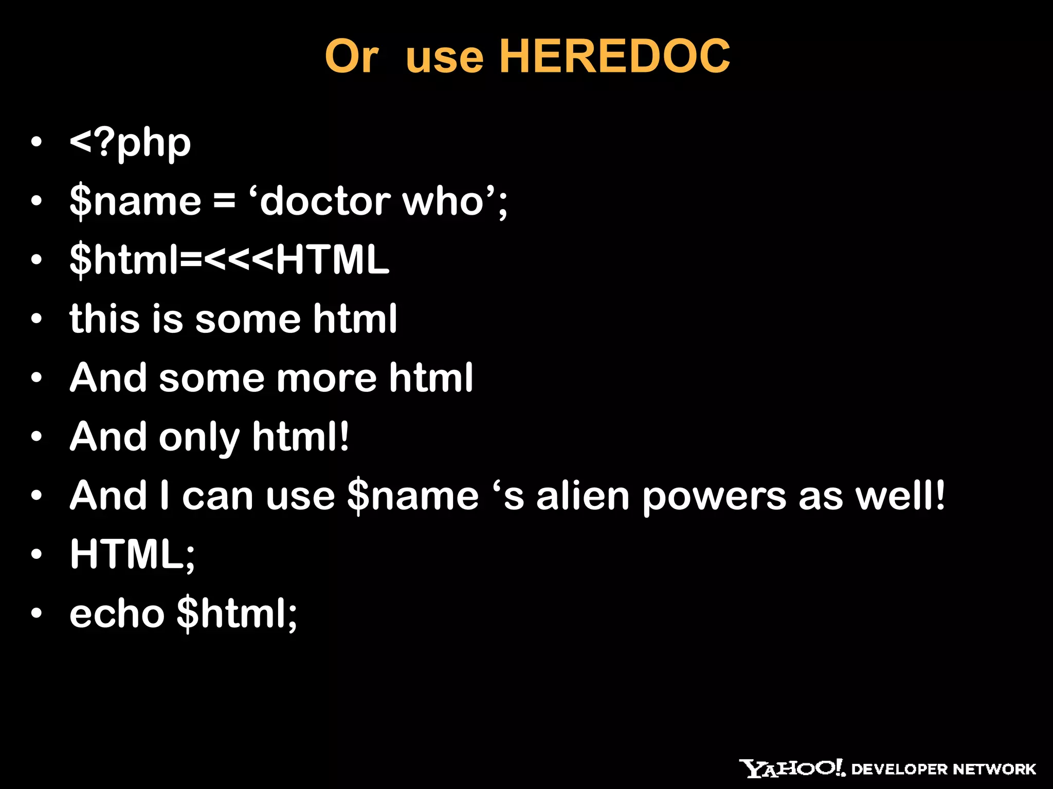 Or use HEREDOC • <?php • $name = „doctor who‟; • $html=<<<HTML • this is some html • And some more html • And only html! • And I can use $name „s alien powers as well! • HTML; • echo $html; 