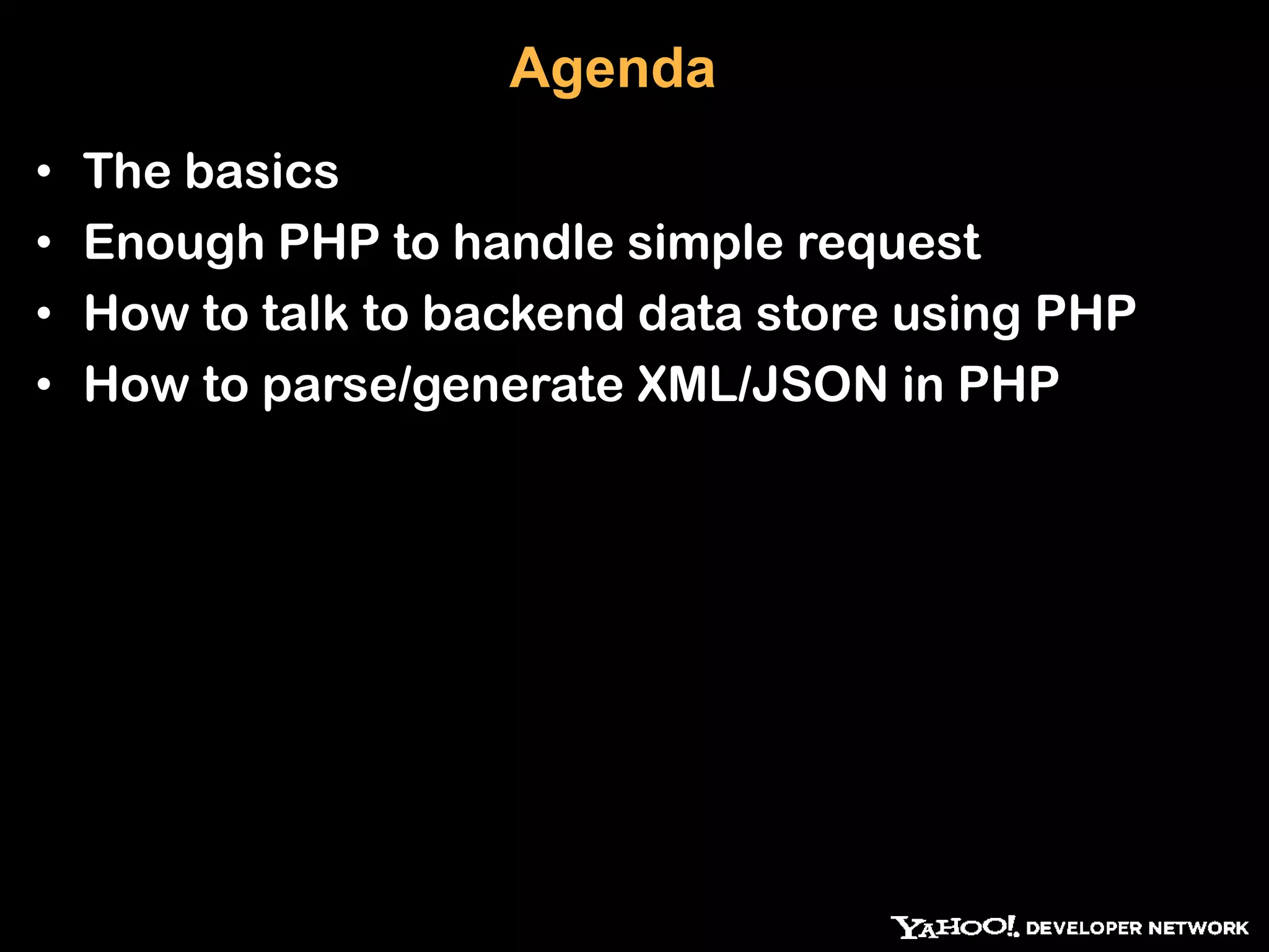 Agenda • The basics • Enough PHP to handle simple request • How to talk to backend data store using PHP • How to parse/generate XML/JSON in PHP 
