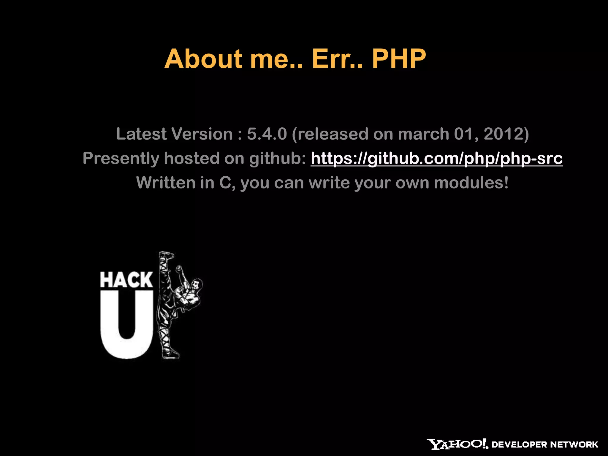 About me.. Err.. PHP Latest Version : 5.4.0 (released on march 01, 2012) Presently hosted on github: https://github.com/php/php-src Written in C, you can write your own modules! 