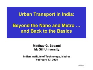 Urban Transport in India:

Beyond the Nano and Metro …
   and Back to the Basics


           Madhav G. Badami
            McGill University

    Indian Institute of Technology, Madras
               February 13, 2008

                                             mgb-eat2