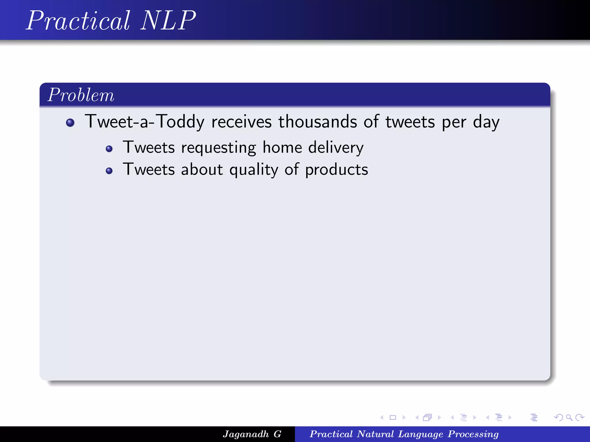 Practical NLP
Problem
Tweet-a-Toddy receives thousands of tweets per day
Tweets requesting home delivery
Tweets about quality of products
Jaganadh G Practical Natural Language Processing
 