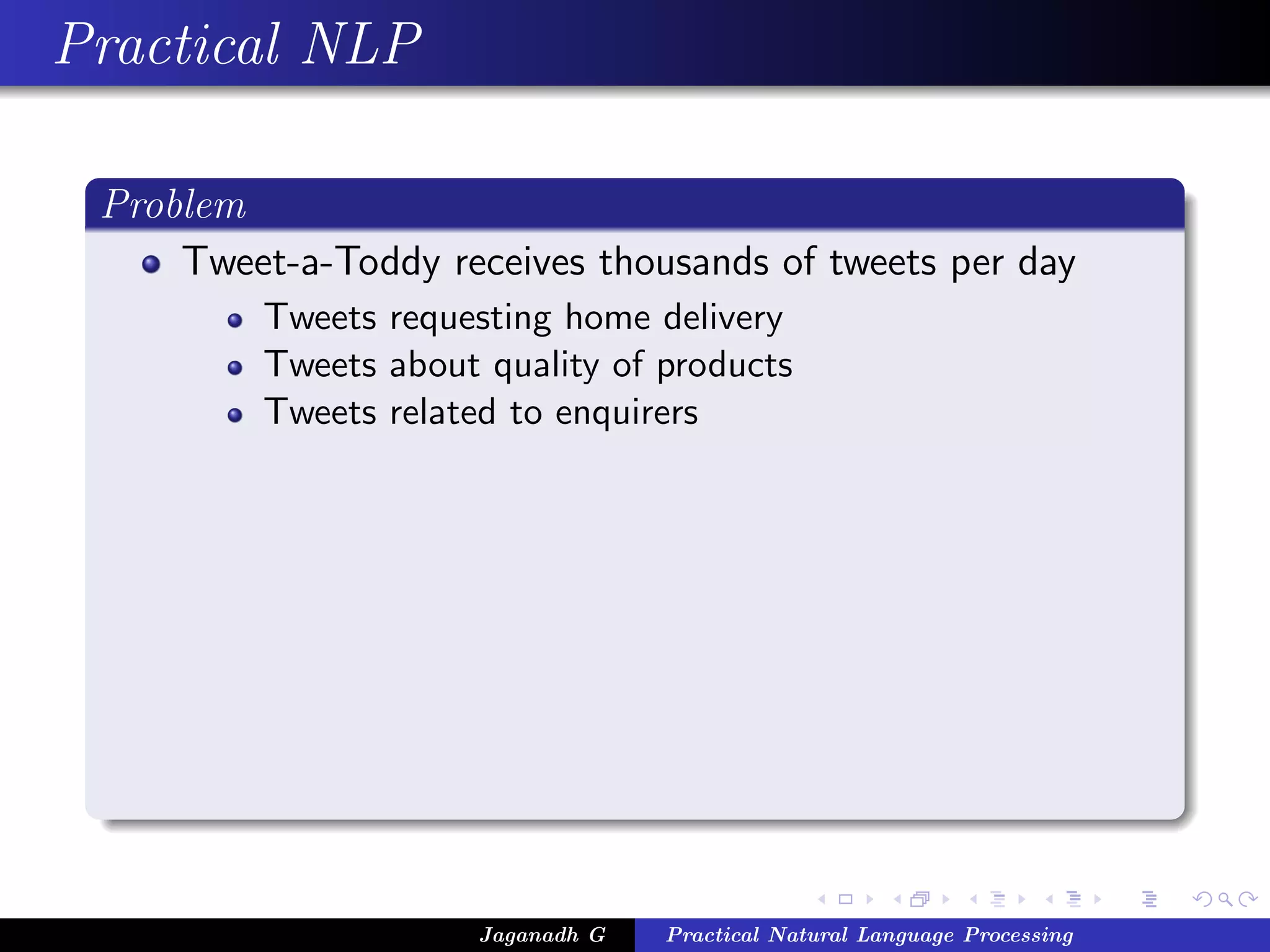 Practical NLP
Problem
Tweet-a-Toddy receives thousands of tweets per day
Tweets requesting home delivery
Tweets about quality of products
Tweets related to enquirers
Jaganadh G Practical Natural Language Processing
 