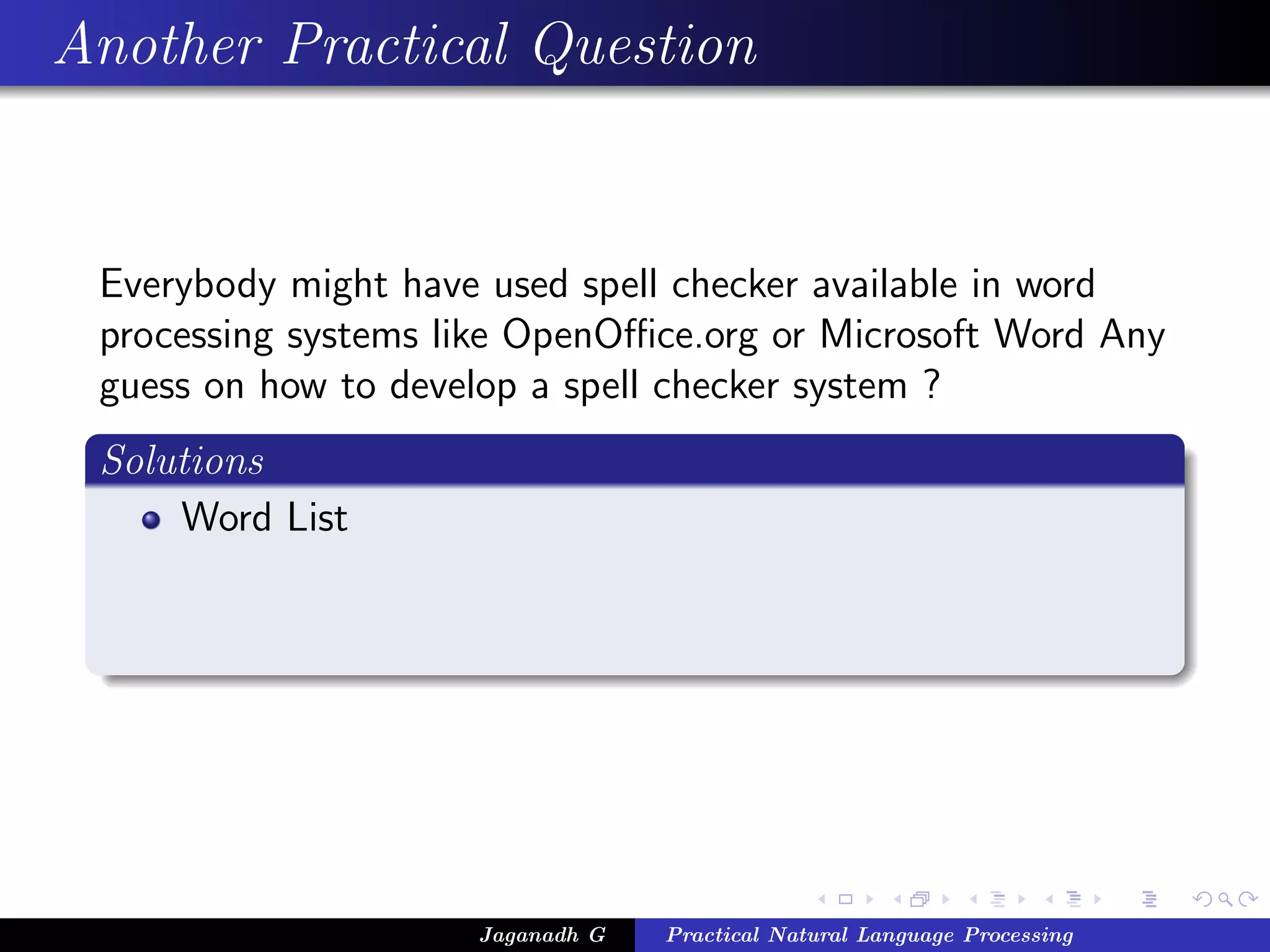 Another Practical Question
Everybody might have used spell checker available in word
processing systems like OpenOﬃce.org or Microsoft Word Any
guess on how to develop a spell checker system ?
Solutions
Word List
Jaganadh G Practical Natural Language Processing
 
