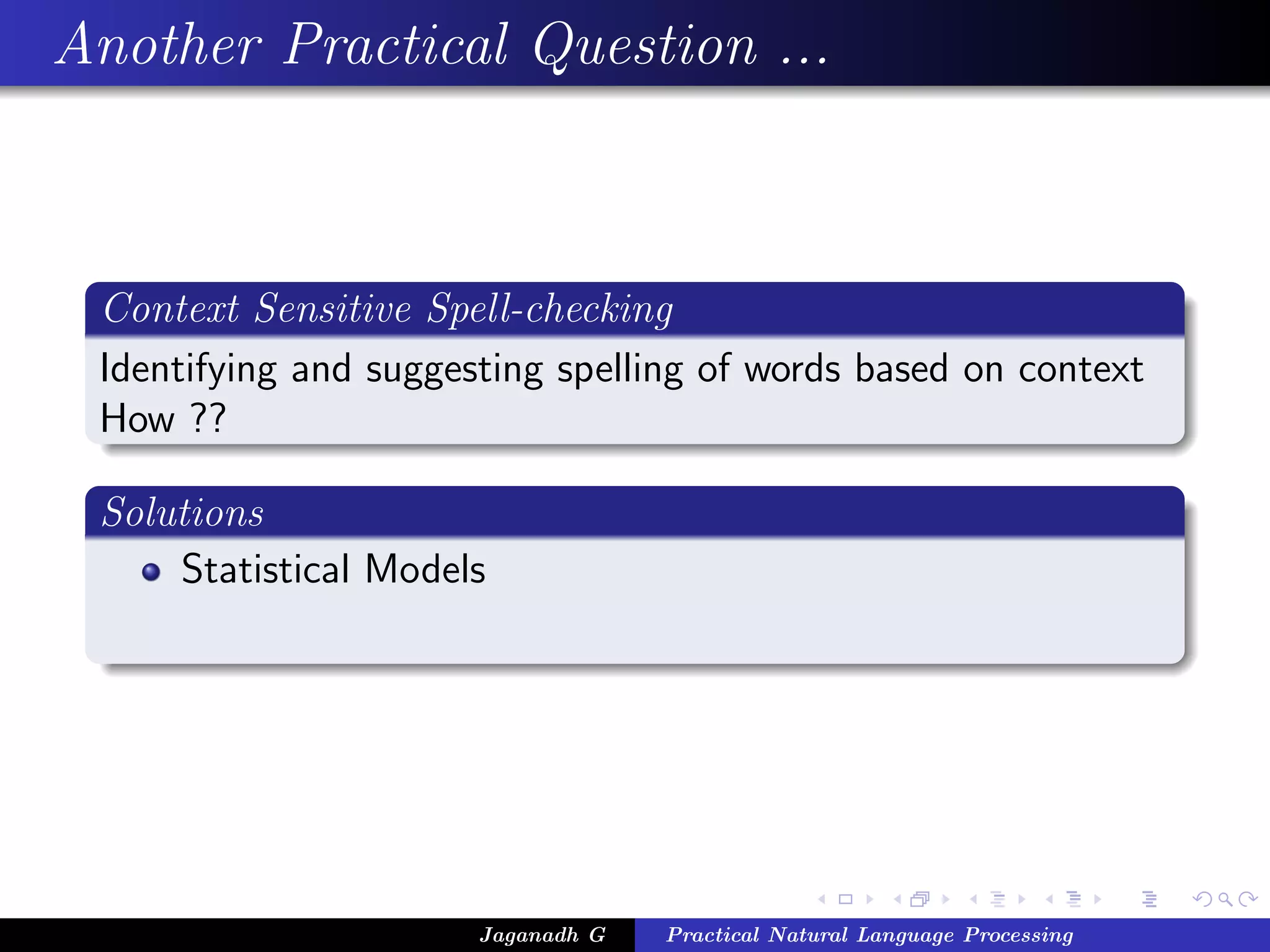 Another Practical Question ...
Context Sensitive Spell-checking
Identifying and suggesting spelling of words based on context
How ??
Solutions
Statistical Models
Jaganadh G Practical Natural Language Processing
 