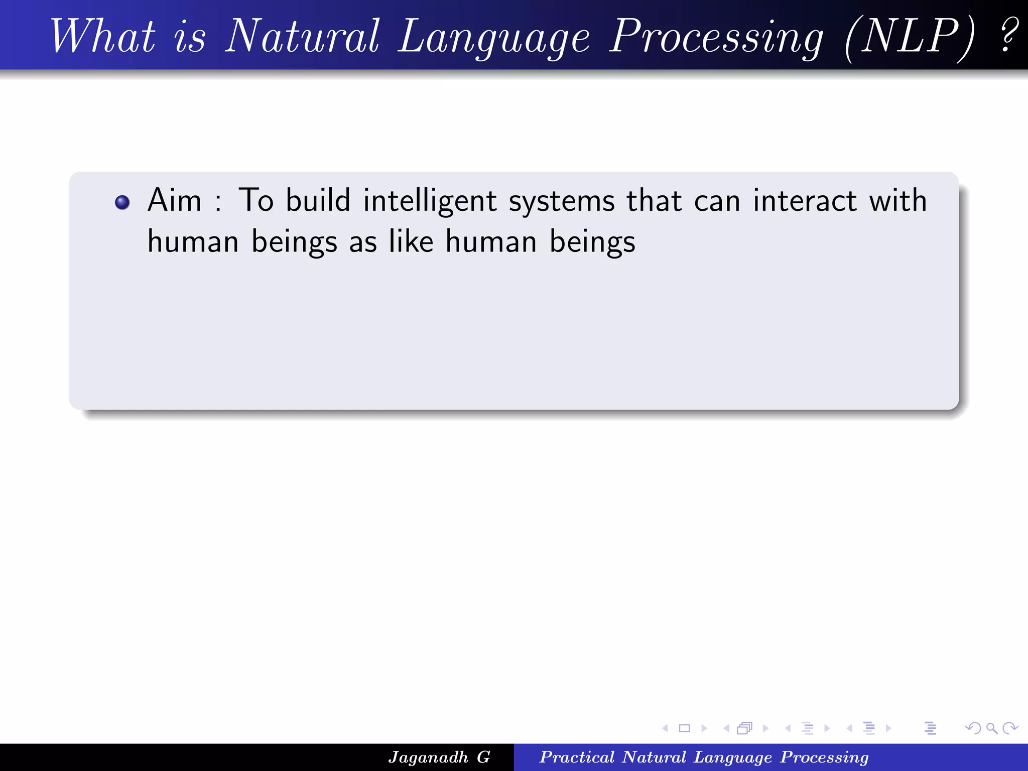 What is Natural Language Processing (NLP) ?
Aim : To build intelligent systems that can interact with
human beings as like human beings
Jaganadh G Practical Natural Language Processing
 