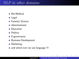 NLP in other domains
Bio-Medical
Legal
Forensic Science
Advertisement
Education
Politics
E-governance
Business Development
Marketing
and where ever we use language !!!
Jaganadh G Practical Natural Language Processing
 