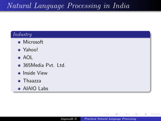Natural Language Processing in India
Industry
Microsoft
Yahoo!
AOL
365Media Pvt. Ltd.
Inside View
Thaazza
AIAIO Labs
Jaganadh G Practical Natural Language Processing
 