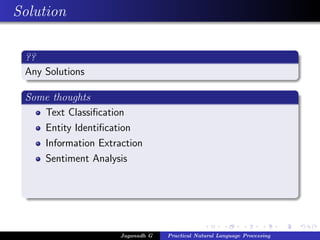 Solution
??
Any Solutions
Some thoughts
Text Classiﬁcation
Entity Identiﬁcation
Information Extraction
Sentiment Analysis
Jaganadh G Practical Natural Language Processing
 