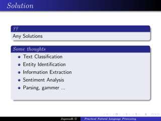 Solution
??
Any Solutions
Some thoughts
Text Classiﬁcation
Entity Identiﬁcation
Information Extraction
Sentiment Analysis
Parsing, gammer ...
Jaganadh G Practical Natural Language Processing
 