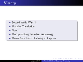 History
Second World War !!!
Machine Translation
Now :
Most promising imperfect technology
Moves from Lab to Industry to Layman
Jaganadh G Practical Natural Language Processing
 