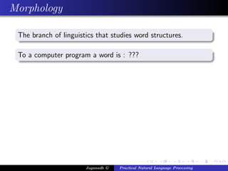 Morphology
The branch of linguistics that studies word structures.
To a computer program a word is : ???
Jaganadh G Practical Natural Language Processing
 