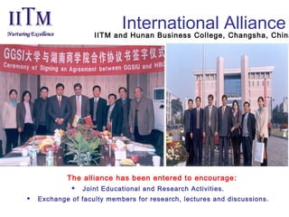 The alliance has been entered to encourage:
 Joint Educational and Research Activities.
 Exchange of faculty members for research, lectures and discussions.
International Alliance
IITM and Hunan Business College, Changsha, China
 