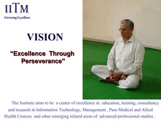 ““Excellence  Through Excellence  Through 
Perseverance”Perseverance”
VISION
The Institute aims to be a center of excellence in education, training, consultancy
and research in Information Technology, Management , Para Medical and Allied
Health Courses and other emerging related areas of advanced professional studies .
 