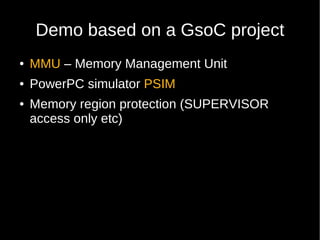 Demo based on a GsoC project
●   MMU – Memory Management Unit
●   PowerPC simulator PSIM
●   Memory region protection (SUPERVISOR
    access only etc)
 