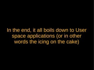 In the end, it all boils down to User
   space applications (or in other
    words the icing on the cake)
 