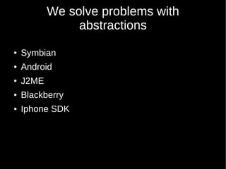 We solve problems with
                abstractions
●   Symbian
●   Android
●   J2ME
●   Blackberry
●   Iphone SDK
 