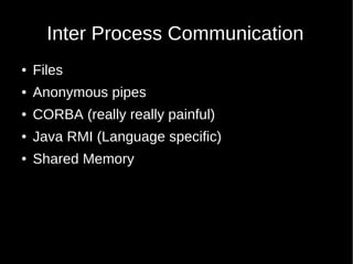 Inter Process Communication
●   Files
●   Anonymous pipes
●   CORBA (really really painful)
●   Java RMI (Language specific)
●   Shared Memory
 