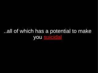 ..all of which has a potential to make
              you suicidal
 