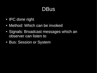 DBus
●   IPC done right
●   Method: Which can be invoked
●   Signals: Broadcast messages which an
    observer can listen to
●   Bus: Session or System
 