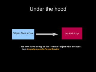 Under the hood



Pidgin's Dbus service                          Our Evil Script




        We now have a copy of the “remote” object with methods
        from im.pidgin.purple.PurpleService
 