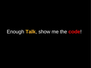Enough Talk, show me the code!
       Talk              code
 