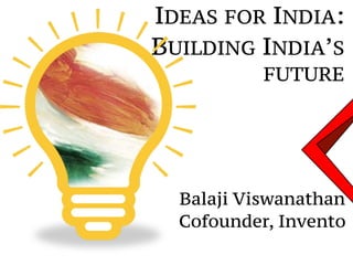 IDEAS FOR INDIA:
BUILDING INDIA’S
FUTURE
Balaji Viswanathan
Cofounder, Invento
 