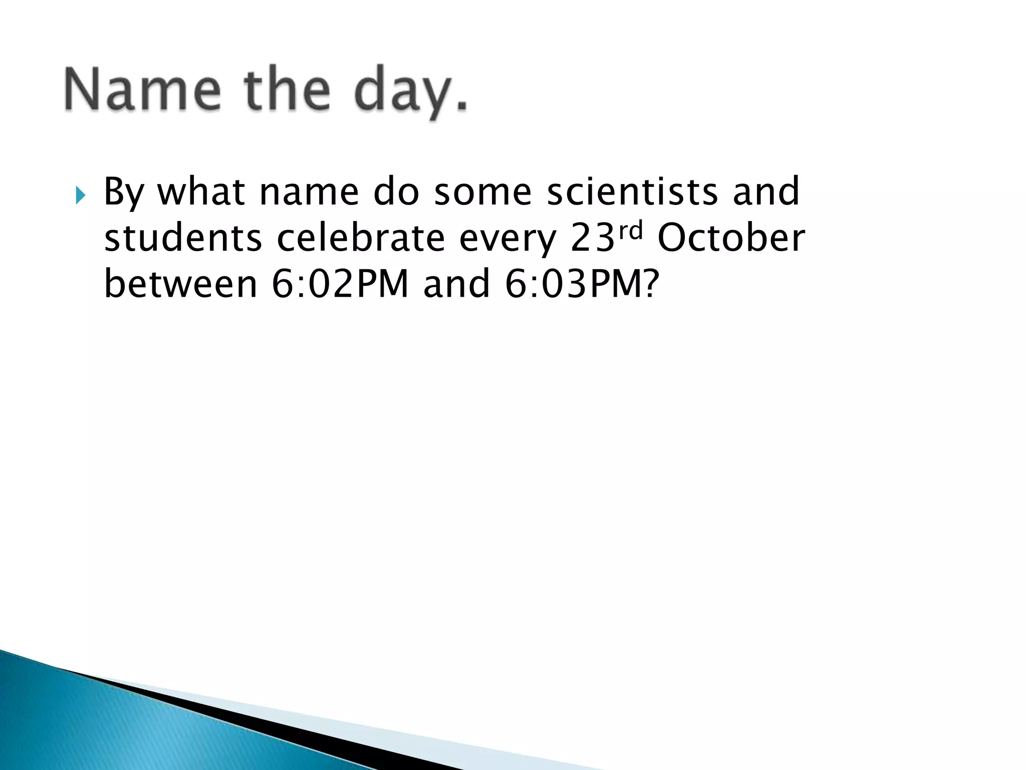    By what name do some scientists and
    students celebrate every 23rd October
    between 6:02PM and 6:03PM?
 