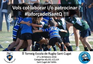 II Torneig Escola de Rugby Sant Cugat
27 y 28 febrero 2016
Categorías s8,s10, s12,s14
Sant Cugat del Vallés
Vols col·laborar i/o patrocinar ?
#laforçadelSantQ !!!
 
