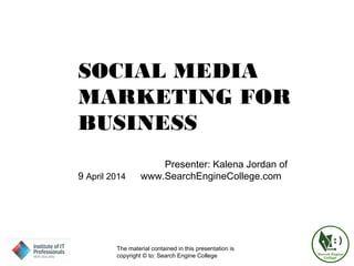 SOCIAL MEDIA
MARKETING FOR
BUSINESS
Presenter: Kalena Jordan of
9 April 2014 www.SearchEngineCollege.com
The material contained in this presentation is
copyright © to: Search Engine College
 