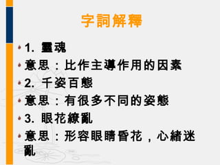 字詞解釋
1. 靈魂
意思：比作主導作用的因素
2. 千姿百態
意思：有很多不同的姿態
3. 眼花繚亂
意思：形容眼睛昏花，心緒迷
亂
 
