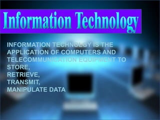 INFORMATION TECHNOLGY IS THE
APPLICATION OF COMPUTERS AND
TELECOMMUNICATION EQUIPMENT TO
STORE,
RETRIEVE,
TRANSMIT,
MANIPULATE DATA
 
