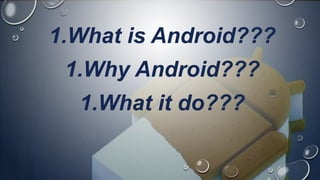 1.What is Android???
1.Why Android???
1.What it do???
 