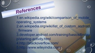 1.en.wikipedia.org/wiki/comparison_of_mobile_
operating_systems
2.en.wikipedia.org/wiki/list_of_custom_android
_firmware
3.developer.android.com/training/basics/firstap
p/starting-activity.html
4.http://stackoverflow.com/
5.http://www.wileyindia.com/
 