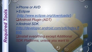 Phone or AVD
Eclipse
(http://www.eclipse.org/downloads/)
Android Plugin (ADT)
Android SDK
(http://developer.android.com/sdk/index.h
tml)
Install everything except Additional
SDK Platforms, unless you want to
RequiredTools
 