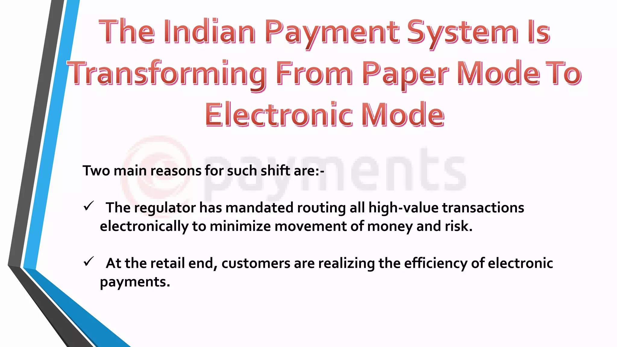 Two main reasons for such shift are:-
 The regulator has mandated routing all high-value transactions
electronically to minimize movement of money and risk.
 At the retail end, customers are realizing the efficiency of electronic
payments.
 