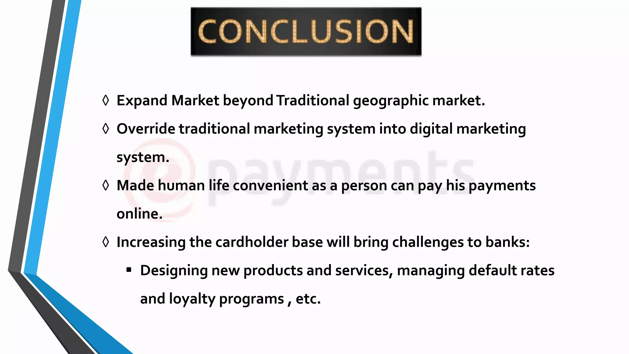 ◊ Expand Market beyondTraditional geographic market.
◊ Override traditional marketing system into digital marketing
system.
◊ Made human life convenient as a person can pay his payments
online.
◊ Increasing the cardholder base will bring challenges to banks:
 Designing new products and services, managing default rates
and loyalty programs , etc.
 
