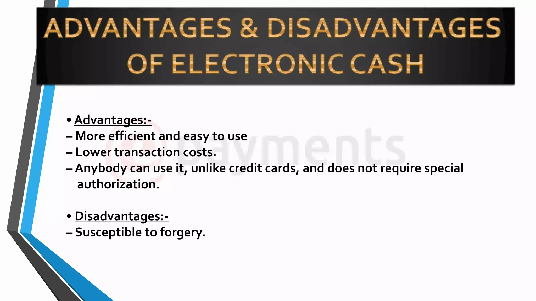 • Advantages:-
– More efficient and easy to use
– Lower transaction costs.
– Anybody can use it, unlike credit cards, and does not require special
authorization.
• Disadvantages:-
– Susceptible to forgery.
 