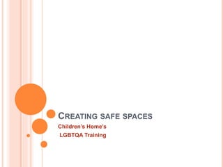 CREATING SAFE SPACES
Children’s Home’s
LGBTQA Training
 
