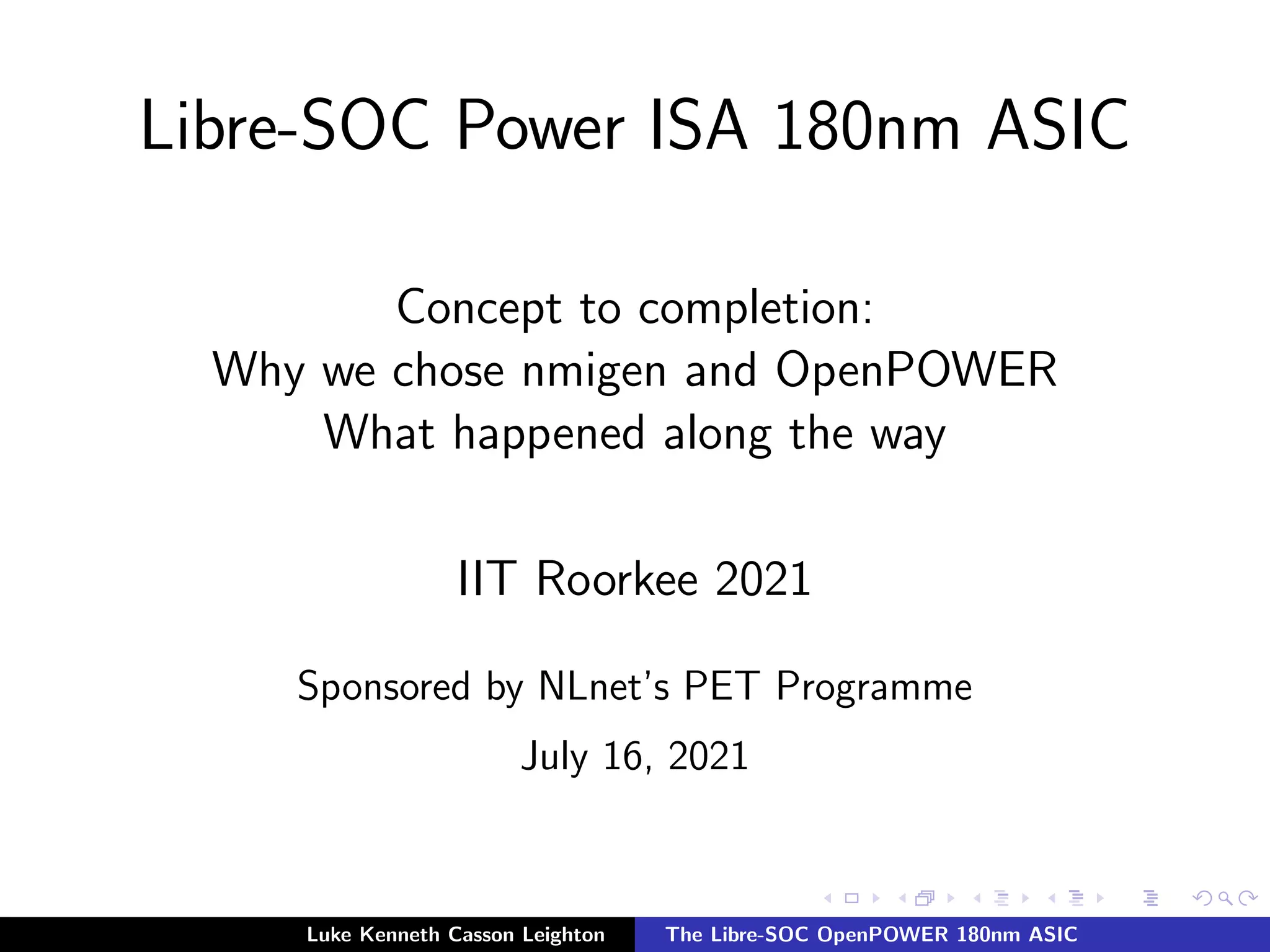 Libre-SOC Power ISA 180nm ASIC
Concept to completion:
Why we chose nmigen and OpenPOWER
What happened along the way
IIT Roorkee 2021
Sponsored by NLnet’s PET Programme
July 16, 2021
Luke Kenneth Casson Leighton The Libre-SOC OpenPOWER 180nm ASIC
 