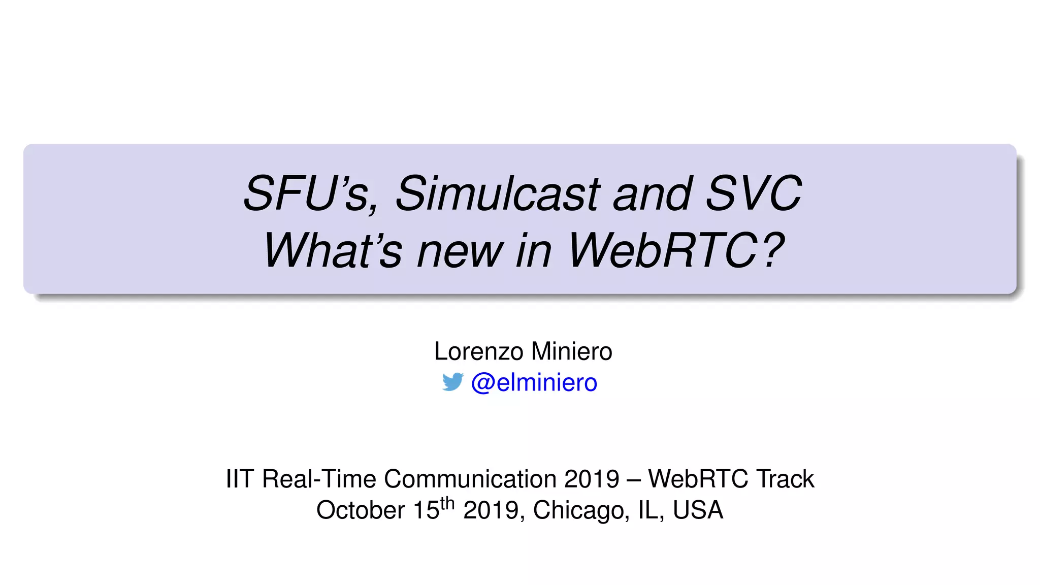 SFU’s, Simulcast and SVC
What’s new in WebRTC?
Lorenzo Miniero
@elminiero
IIT Real-Time Communication 2019 – WebRTC Track
October 15th 2019, Chicago, IL, USA
 