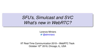 SFU’s, Simulcast and SVC
What’s new in WebRTC?
Lorenzo Miniero
@elminiero
IIT Real-Time Communication 2019 – WebRTC Track
October 15th 2019, Chicago, IL, USA
 