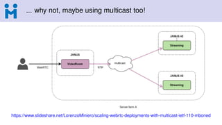 ... why not, maybe using multicast too!
https://www.slideshare.net/LorenzoMiniero/scaling-webrtc-deployments-with-multicast-ietf-110-mboned
 