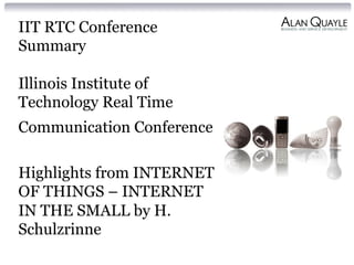 IIT RTC Conference 
Summary 
Illinois Institute of 
Technology Real Time 
Communication Conference 
Highlights from INTERNET 
OF THINGS – INTERNET 
IN THE SMALL by H. 
Schulzrinne 
 