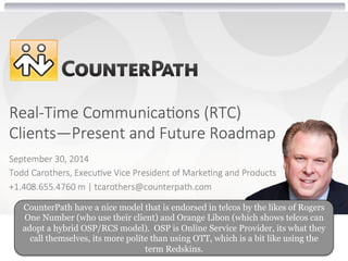 CounterPath have a nice model that is endorsed in telcos by the likes of Rogers 
One Number (who use their client) and Orange Libon (which shows telcos can 
adopt a hybrid OSP/RCS model). OSP is Online Service Provider, its what they 
call themselves, its more polite than using OTT, which is a bit like using the 
term Redskins. 
 